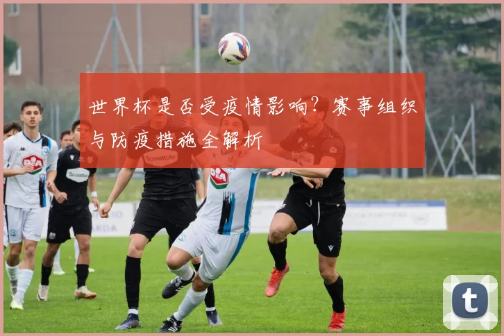 世界杯是否受疫情影响?赛事组织与防疫措施全解析