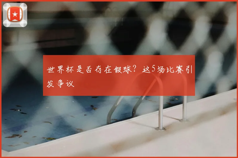 世界杯是否存在假球?这5场比赛引发争议