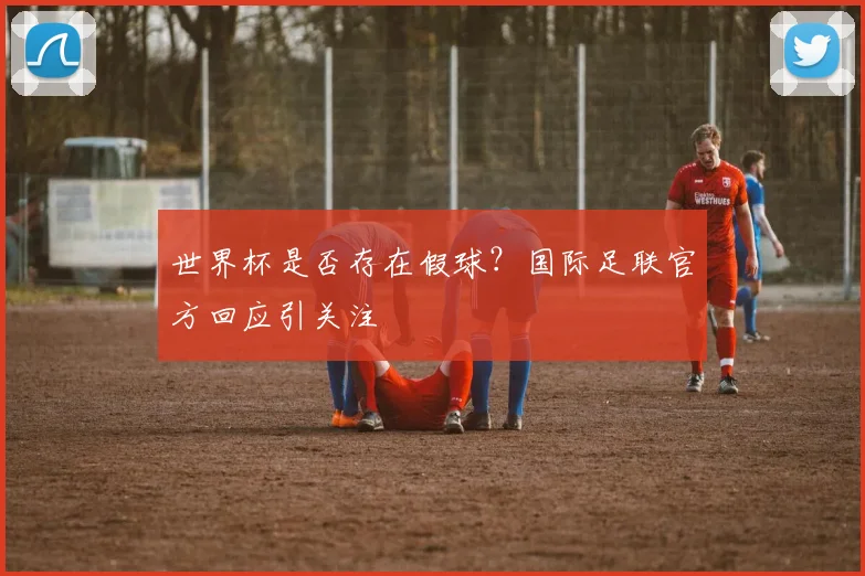 世界杯是否存在假球?国际足联官方回应引关注