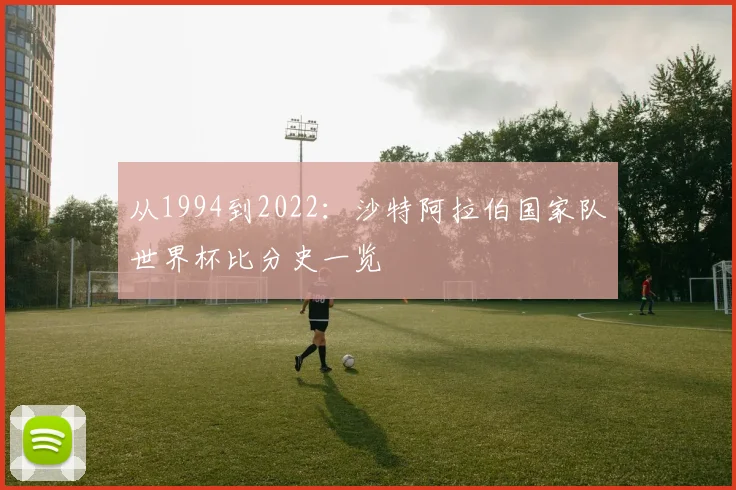 从1994到2022：沙特阿拉伯国家队世界杯比分史一览