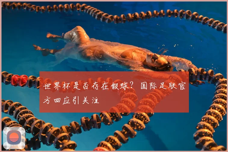 世界杯是否存在假球?国际足联官方回应引关注