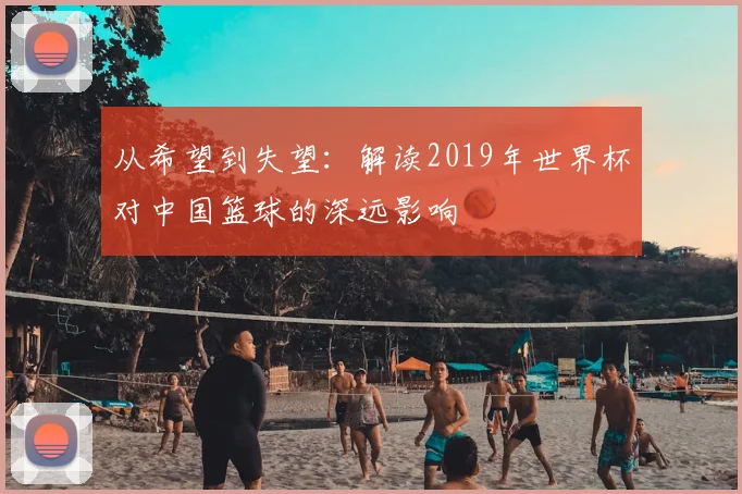 从希望到失望:解读2019年世界杯对中国篮球的深远影响