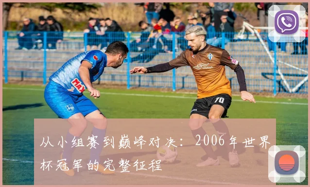 从小组赛到巅峰对决：2006年世界杯冠军的完整征程