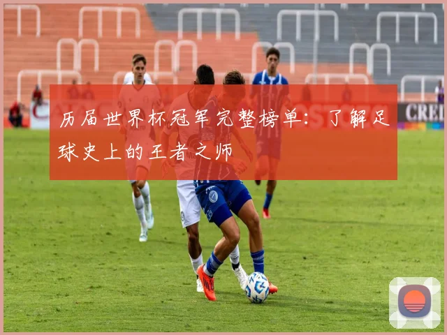 历届世界杯冠军完整榜单：了解足球史上的王者之师
