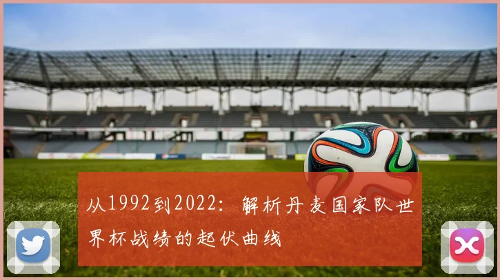 从1992到2022:解析丹麦国家队世界杯战绩的起伏曲线