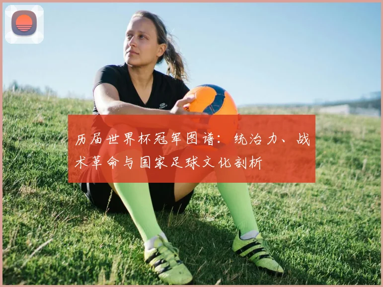 历届世界杯冠军图谱：统治力、战术革命与国家足球文化剖析