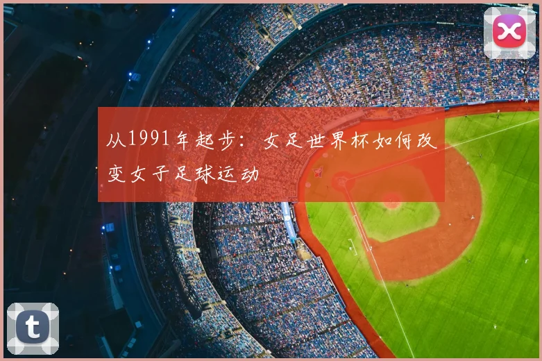从1991年起步：女足世界杯如何改变女子足球运动