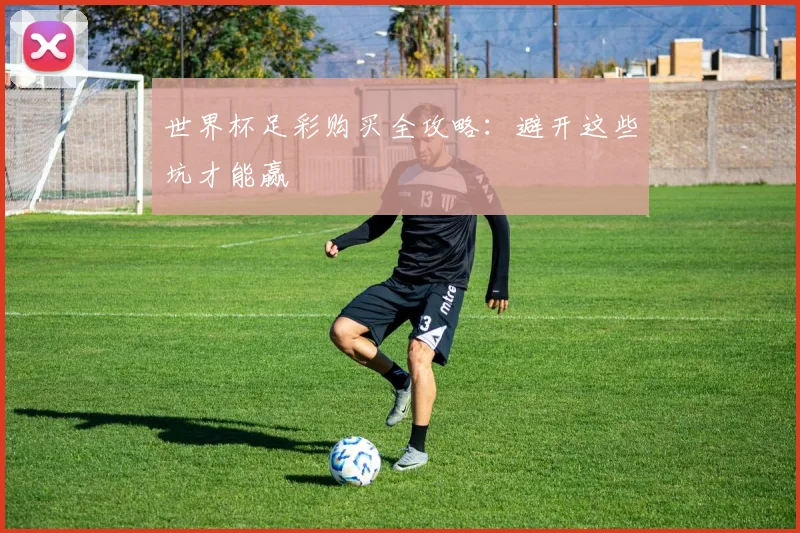 世界杯足彩购买全攻略:避开这些坑才能赢