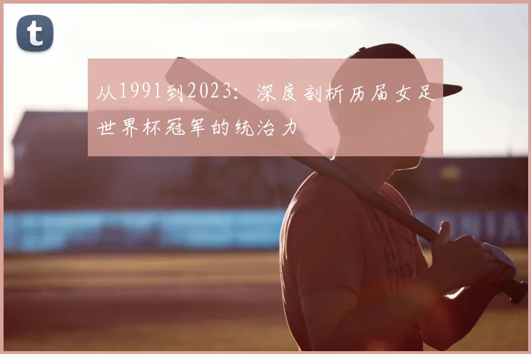 从1991到2023:深度剖析历届女足世界杯冠军的统治力