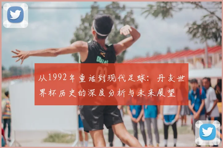 从1992年童话到现代足球：丹麦世界杯历史的深度分析与未来展望
