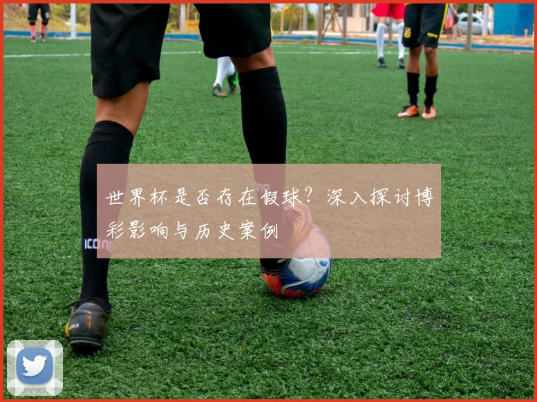 世界杯是否存在假球？深入探讨博彩影响与历史案例