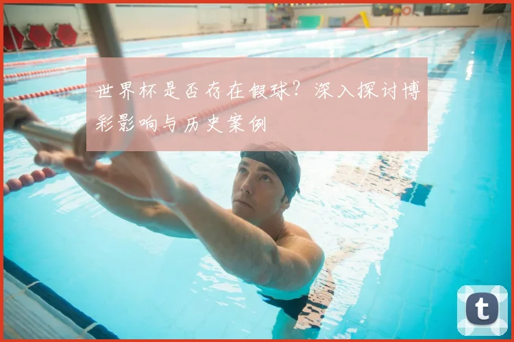 世界杯是否存在假球？深入探讨博彩影响与历史案例