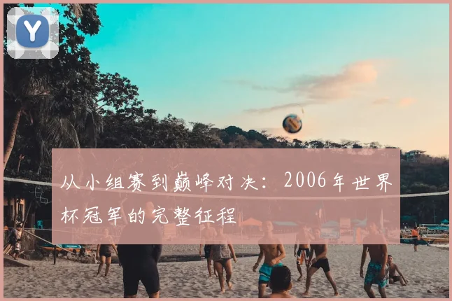 从小组赛到巅峰对决：2006年世界杯冠军的完整征程