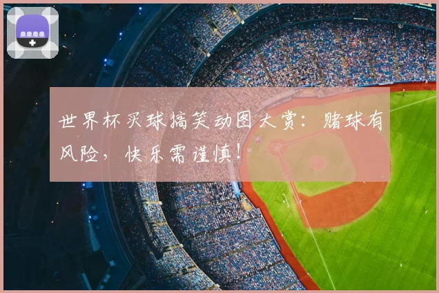 世界杯买球搞笑动图大赏:赌球有风险,快乐需谨慎!