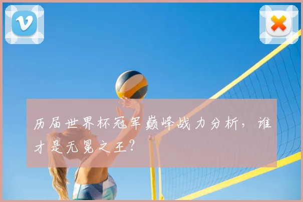 历届世界杯冠军巅峰战力分析，谁才是无冕之王？