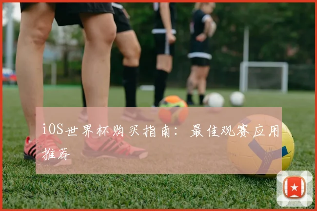 iOS世界杯购买指南:最佳观赛应用推荐