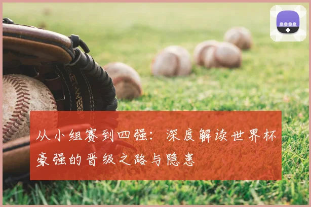 从小组赛到四强：深度解读世界杯豪强的晋级之路与隐患