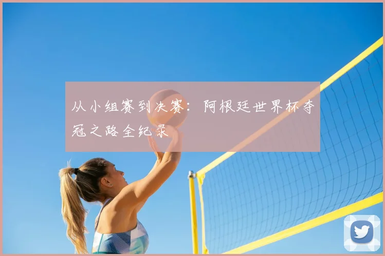 从小组赛到决赛：阿根廷世界杯夺冠之路全纪录
