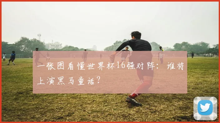 一张图看懂世界杯16强对阵:谁将上演黑马童话?