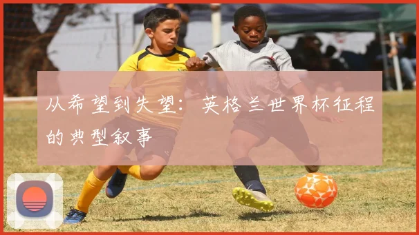 从希望到失望:英格兰世界杯征程的典型叙事