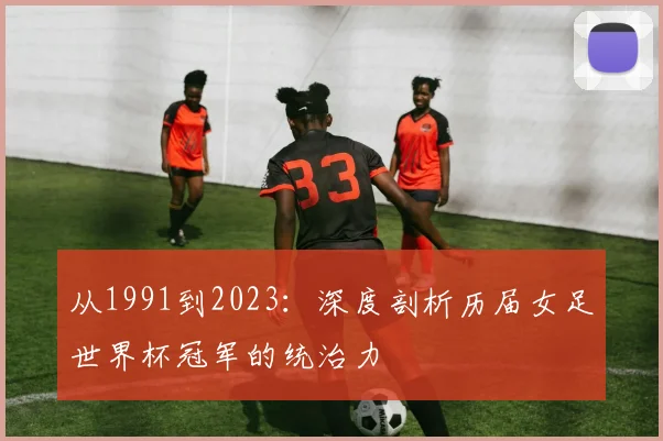从1991到2023:深度剖析历届女足世界杯冠军的统治力