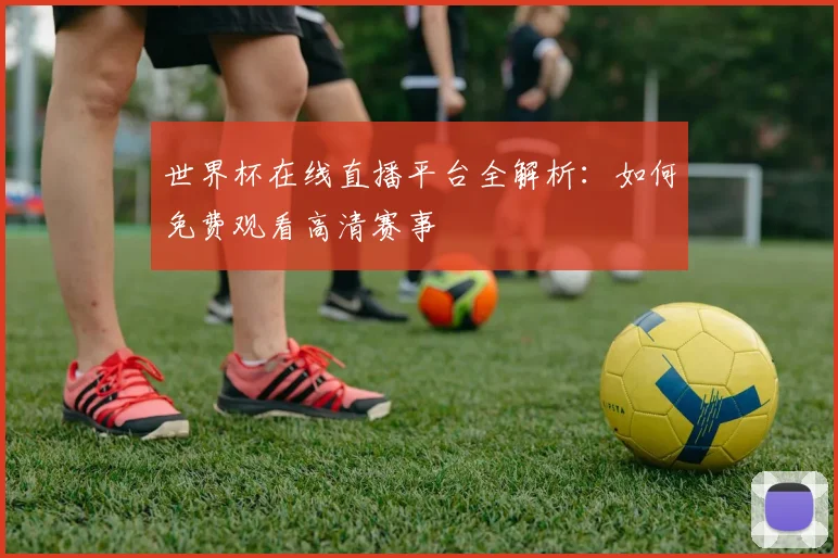 世界杯在线直播平台全解析:如何免费观看高清赛事