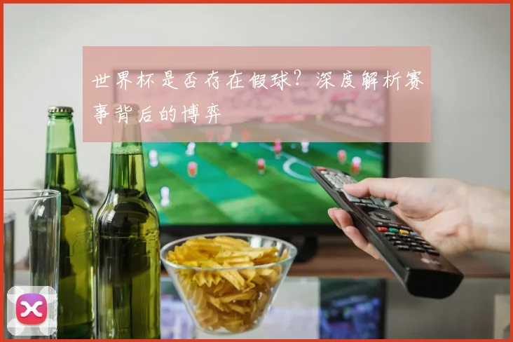 世界杯是否存在假球?深度解析赛事背后的博弈
