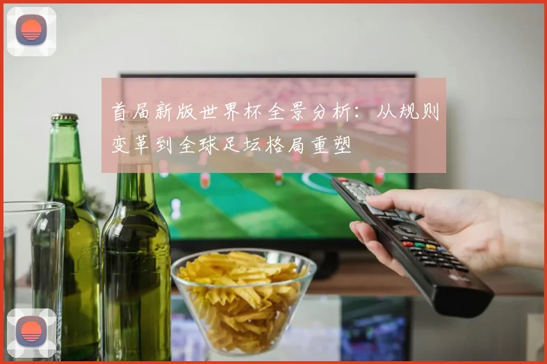 首届新版世界杯全景分析：从规则变革到全球足坛格局重塑